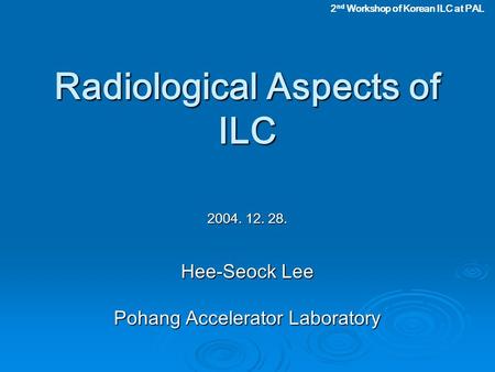 Radiological Aspects of ILC 2004. 12. 28. Hee-Seock Lee Pohang Accelerator Laboratory 2 nd Workshop of Korean ILC at PAL.