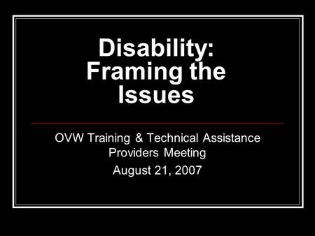 Disability: Framing the Issues OVW Training & Technical Assistance Providers Meeting August 21, 2007.