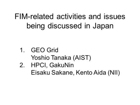 FIM-related activities and issues being discussed in Japan 1.GEO Grid Yoshio Tanaka (AIST) 2.HPCI, GakuNin Eisaku Sakane, Kento Aida (NII)