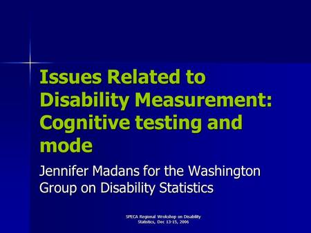 SPECA Regional Wrokshop on Disability Statistics, Dec 13-15, 2006 Issues Related to Disability Measurement: Cognitive testing and mode Jennifer Madans.