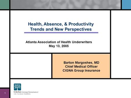 Barton Margoshes, MD Chief Medical Officer CIGNA Group Insurance 1 Health, Absence, & Productivity Trends and New Perspectives Atlanta Association of Health.