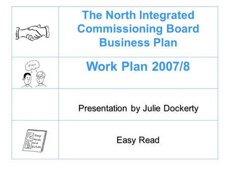 The North Integrated Commissioning Board Business Plan Work Plan 2007/8 Presentation by Julie Dockerty Easy Read.