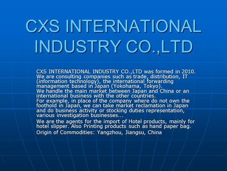 CXS INTERNATIONAL INDUSTRY CO.,LTD CXS INTERNATIONAL INDUSTRY CO.,LTD was formed in 2010. We are consulting companies such as trade, distribution, IT (information.