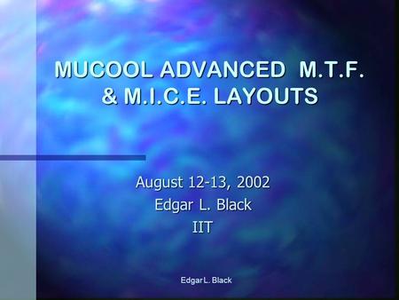 Edgar L. Black MUCOOL ADVANCED M.T.F. & M.I.C.E. LAYOUTS August 12-13, 2002 Edgar L. Black IIT.