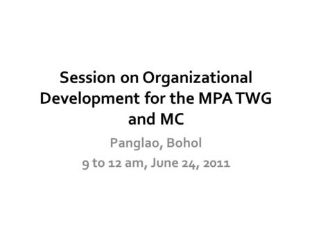 Session on Organizational Development for the MPA TWG and MC Panglao, Bohol 9 to 12 am, June 24, 2011.