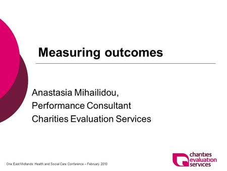 One East Midlands: Health and Social Care Conference – February 2010 Measuring outcomes Anastasia Mihailidou, Performance Consultant Charities Evaluation.