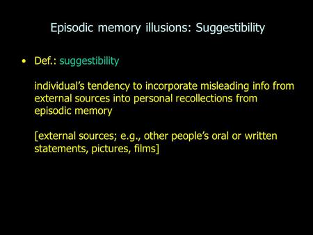 Episodic memory illusions: Suggestibility Def.: suggestibility individual’s tendency to incorporate misleading info from external sources into personal.