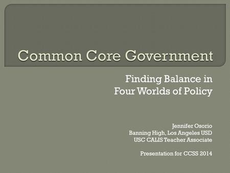 Finding Balance in Four Worlds of Policy Jennifer Osorio Banning High, Los Angeles USD USC CALIS Teacher Associate Presentation for CCSS 2014.