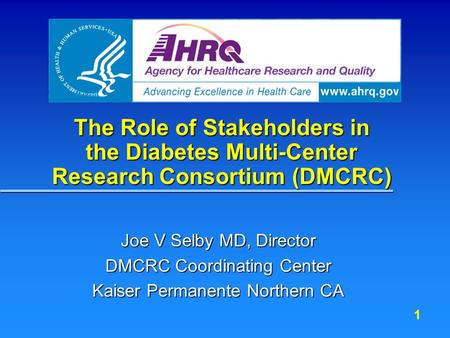 1 The Role of Stakeholders in the Diabetes Multi-Center Research Consortium (DMCRC) Joe V Selby MD, Director DMCRC Coordinating Center Kaiser Permanente.