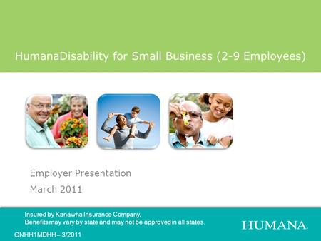 Employer Presentation March 2011 HumanaDisability for Small Business (2-9 Employees) Insured by Kanawha Insurance Company. Benefits may vary by state and.