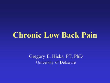 Chronic Low Back Pain Gregory E. Hicks, PT, PhD University of Delaware.