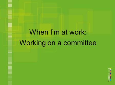 1 When I’m at work: Working on a committee. 2 You will learn about: what a committee is what a workplace committee is what people on workplace committees.