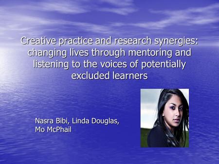 Creative practice and research synergies: changing lives through mentoring and listening to the voices of potentially excluded learners Nasra Bibi, Linda.