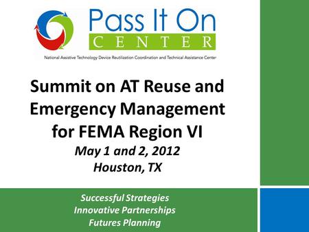 Summit on AT Reuse and Emergency Management for FEMA Region VI May 1 and 2, 2012 Houston, TX Successful Strategies Innovative Partnerships Futures Planning.