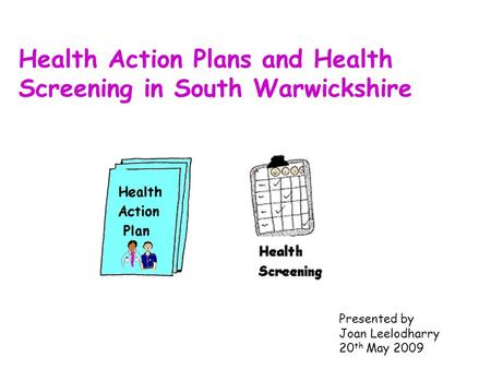 Presented by Joan Leelodharry 20 th May 2009 Health Action Plans and Health Screening in South Warwickshire.