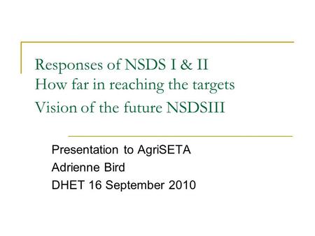 Responses of NSDS I & II How far in reaching the targets Vision of the future NSDSIII Presentation to AgriSETA Adrienne Bird DHET 16 September 2010.