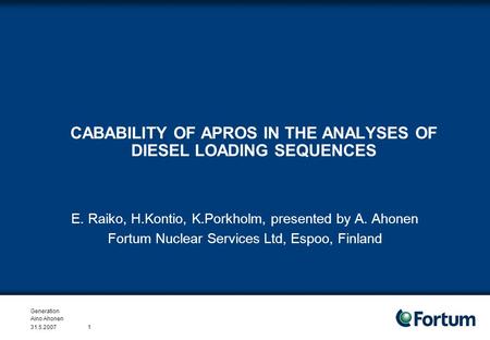 Generation Aino Ahonen 31.5.20071 CABABILITY OF APROS IN THE ANALYSES OF DIESEL LOADING SEQUENCES E. Raiko, H.Kontio, K.Porkholm, presented by A. Ahonen.