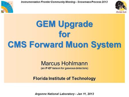 GEM Upgrade for CMS Forward Muon System Marcus Hohlmann (an IF-EF liaison for gaseous detectors) Florida Institute of Technology Argonne National Laboratory.