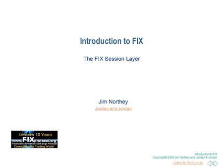 Jump to first page Introduction to FIX Copyright© 2004 Jim Northey and Jordan & Jordan Jim Northey Jordan and Jordan Introduction to FIX The FIX Session.