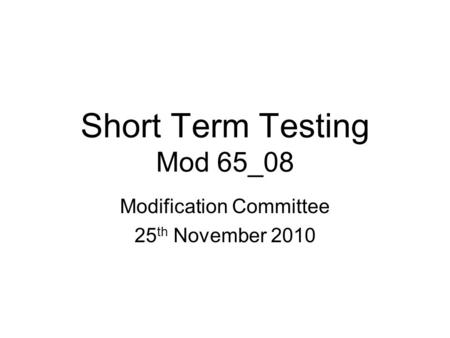 Short Term Testing Mod 65_08 Modification Committee 25 th November 2010.