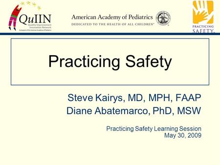 Practicing Safety Steve Kairys, MD, MPH, FAAP Diane Abatemarco, PhD, MSW Practicing Safety Learning Session May 30, 2009.