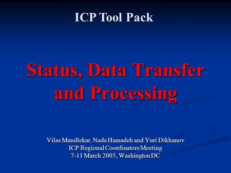 Status, Data Transfer and Processing Vilas Mandlekar, Nada Hamadeh and Yuri Dikhanov ICP Regional Coordinators Meeting 7-11 March 2005, Washington DC ICP.
