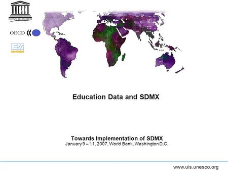 Www.uis.unesco.org Education Data and SDMX Towards Implementation of SDMX January 9 – 11, 2007, World Bank, Washington D.C.