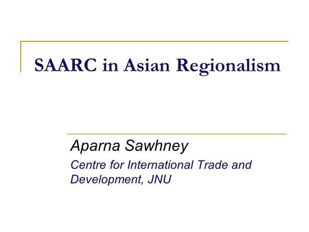 SAARC in Asian Regionalism Aparna Sawhney Centre for International Trade and Development, JNU.