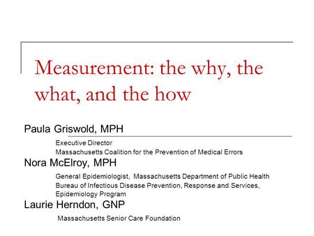 Measurement: the why, the what, and the how Paula Griswold, MPH Executive Director Massachusetts Coalition for the Prevention of Medical Errors Nora McElroy,