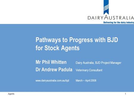 Pathways to Progress with BJD for Stock Agents Mr Phil Whitten Dairy Australia, BJD Project Manager Dr Andrew Padula Veterinary Consultant www.dairyaustralia.com.au/bjdMarch.