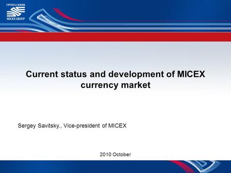 Current status and development of MICEX currency market Sergey Savitsky., Vice-president of MICEX 2010 October.