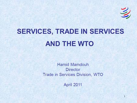 1 SERVICES, TRADE IN SERVICES AND THE WTO Hamid Mamdouh Director Trade in Services Division, WTO April 2011.
