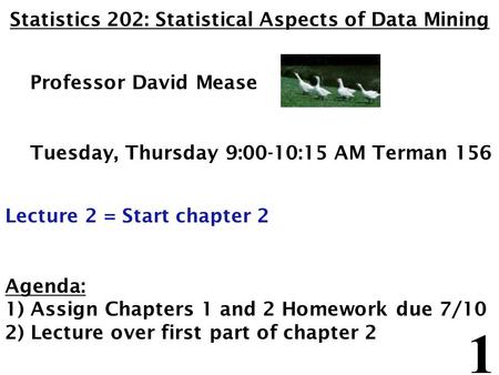 1 Statistics 202: Statistical Aspects of Data Mining Professor David Mease Tuesday, Thursday 9:00-10:15 AM Terman 156 Lecture 2 = Start chapter 2 Agenda: