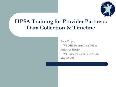 HPSA Training for Provider Partners: Data Collection & Timeline Anne Dopp, WI DHS Primary Care Office Aleks Kladnitsky, WI Primary Health Care Assoc. May.