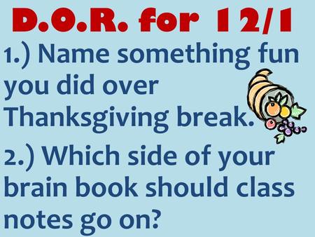 D.O.R. for 12/1 1.) Name something fun you did over Thanksgiving break. 2.) Which side of your brain book should class notes go on?