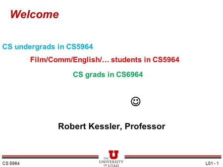 Welcome Robert Kessler, Professor CS 5964 L01 - 1 CS undergrads in CS5964 Film/Comm/English/… students in CS5964 CS grads in CS6964.