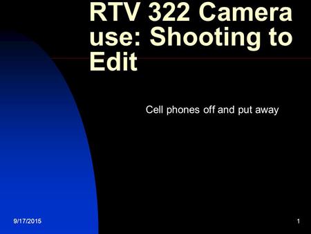 9/17/20151 RTV 322 Camera use: Shooting to Edit Cell phones off and put away.