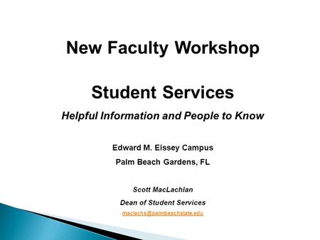 New Faculty Workshop Student Services Helpful Information and People to Know Edward M. Eissey Campus Palm Beach Gardens, FL Scott MacLachlan Dean of Student.