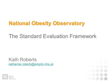 National Obesity Observatory The Standard Evaluation Framework National Obesity Observatory The Standard Evaluation Framework Kath Roberts