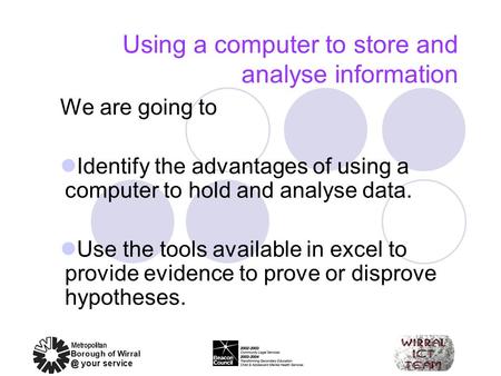 Using a computer to store and analyse information We are going to Identify the advantages of using a computer to hold and analyse data. Use the tools available.