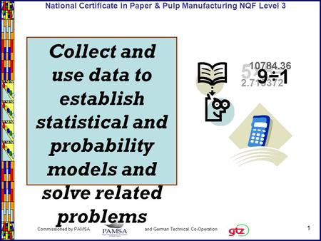 1 Commissioned by PAMSA and German Technical Co-Operation National Certificate in Paper & Pulp Manufacturing NQF Level 3 Collect and use data to establish.