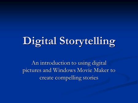 Digital Storytelling An introduction to using digital pictures and Windows Movie Maker to create compelling stories.