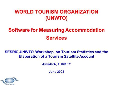 WORLD TOURISM ORGANIZATION (UNWTO) Software for Measuring Accommodation Services SESRIC-UNWTO Workshop on Tourism Statistics and the Elaboration of a Tourism.