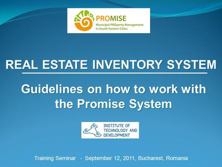 REAL ESTATE INVENTORY SYSTEM Training Seminar - September 12, 2011, Bucharest, Romania Guidelines on how to work with the Promise System.
