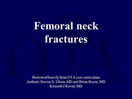Femoral neck fractures Borrowed heavily from OTA core curriculum Authors: Steven A. Olson, MD and Brian Boyer, MD Kenneth J Koval, MD.