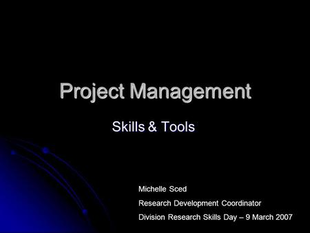 Project Management Skills & Tools Michelle Sced Research Development Coordinator Division Research Skills Day – 9 March 2007.