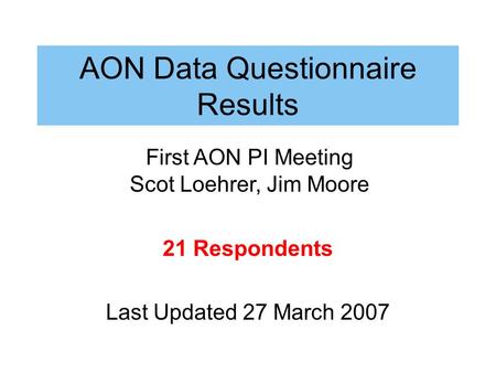 AON Data Questionnaire Results 21 Respondents Last Updated 27 March 2007 First AON PI Meeting Scot Loehrer, Jim Moore.