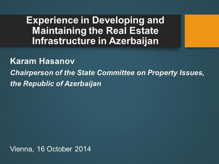 Experience in Developing and Maintaining the Real Estate Infrastructure in Azerbaijan Karam Hasanov Chairperson of the State Committee on Property Issues,