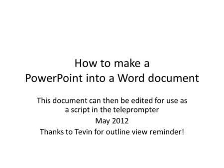 How to make a PowerPoint into a Word document This document can then be edited for use as a script in the teleprompter May 2012 Thanks to Tevin for outline.