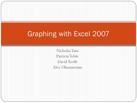Nicholas Tam Patricia Tobin David Keith Alex Ohamnesian Graphing with Excel 2007.